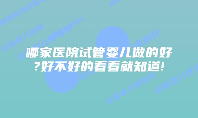 哪家医院试管婴儿做的好?好不好的看看就知道!