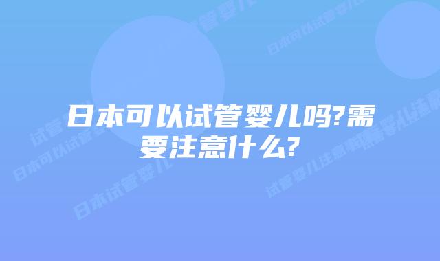 日本可以试管婴儿吗?需要注意什么?