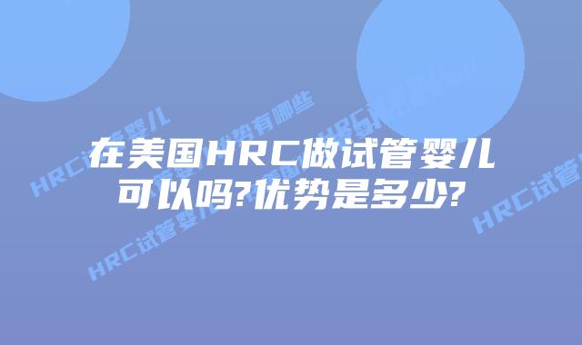 在美国HRC做试管婴儿可以吗?优势是多少?