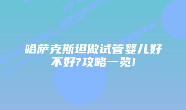 哈萨克斯坦做试管婴儿好不好?攻略一览!