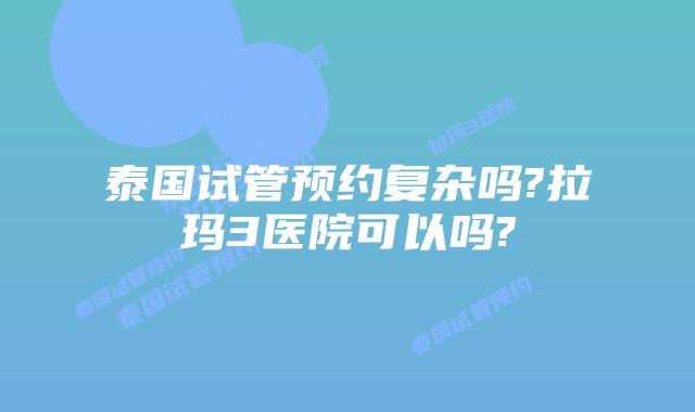 泰国试管预约复杂吗?拉玛3医院可以吗?
