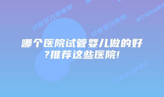 哪个医院试管婴儿做的好?推荐这些医院!