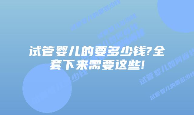 试管婴儿的要多少钱?全套下来需要这些!