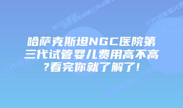 哈萨克斯坦NGC医院第三代试管婴儿费用高不高?看完你就了解了!