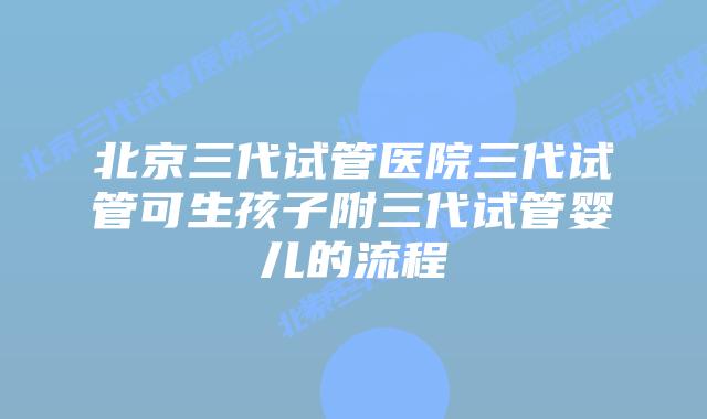 北京三代试管医院三代试管可生孩子附三代试管婴儿的流程