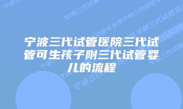 宁波三代试管医院三代试管可生孩子附三代试管婴儿的流程