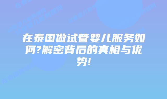 在泰国做试管婴儿服务如何?解密背后的真相与优势!