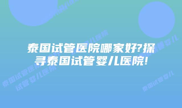 泰国试管医院哪家好?探寻泰国试管婴儿医院!