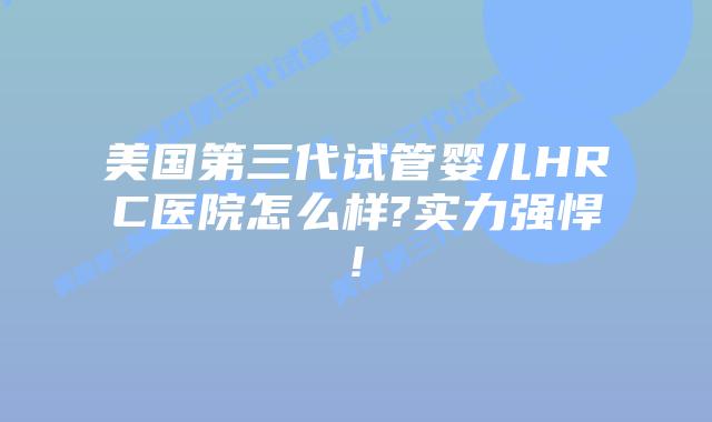 美国第三代试管婴儿HRC医院怎么样?实力强悍!