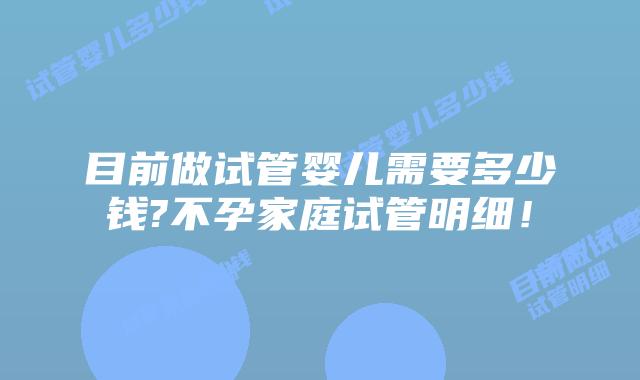 目前做试管婴儿需要多少钱?不孕家庭试管明细！
