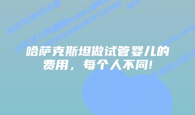 哈萨克斯坦做试管婴儿的费用，每个人不同!