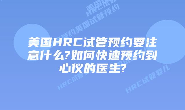 美国HRC试管预约要注意什么?如何快速预约到心仪的医生?
