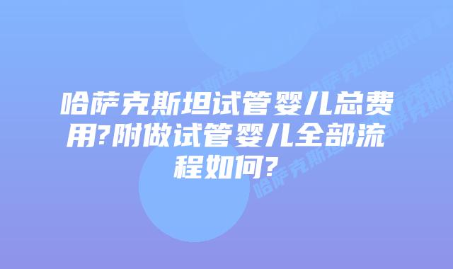 哈萨克斯坦试管婴儿总费用?附做试管婴儿全部流程如何?