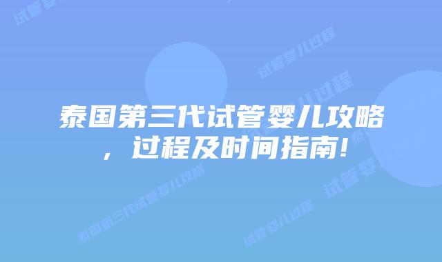 泰国第三代试管婴儿攻略,过程及时间指南!