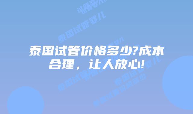 泰国试管价格多少?成本合理，让人放心!