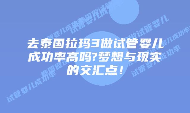 去泰国拉玛3做试管婴儿成功率高吗?梦想与现实的交汇点!