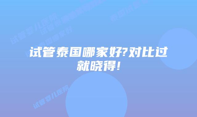试管泰国哪家好?对比过就晓得!