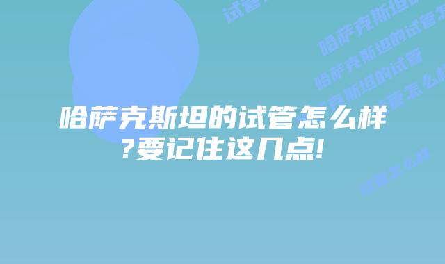 哈萨克斯坦的试管怎么样?要记住这几点!