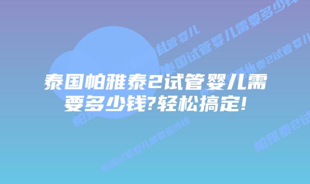 泰国帕雅泰2试管婴儿需要多少钱?轻松搞定!