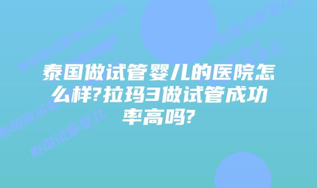泰国做试管婴儿的医院怎么样?拉玛3做试管成功率高吗?