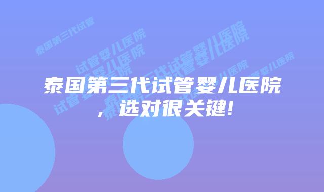泰国第三代试管婴儿医院，选对很关键!