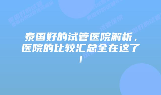 泰国好的试管医院解析,医院的比较汇总全在这了!