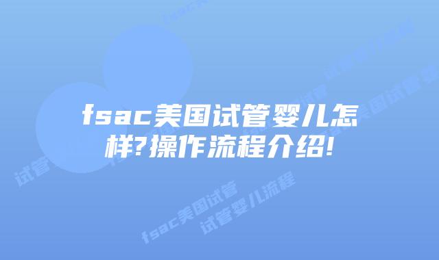 fsac美国试管婴儿怎样?操作流程介绍!