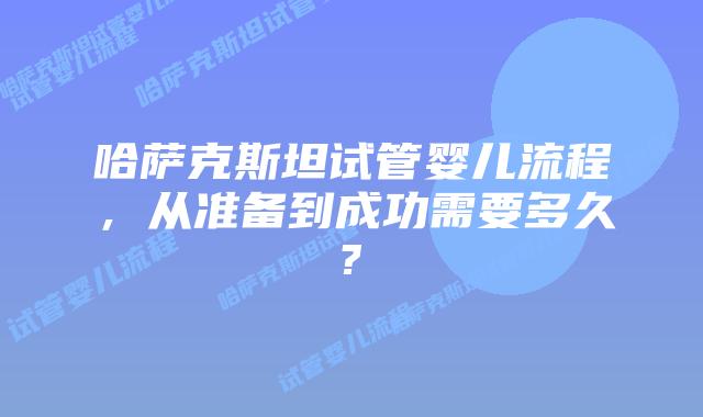 哈萨克斯坦试管婴儿流程，从准备到成功需要多久?