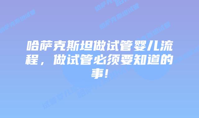 哈萨克斯坦做试管婴儿流程，做试管必须要知道的事!