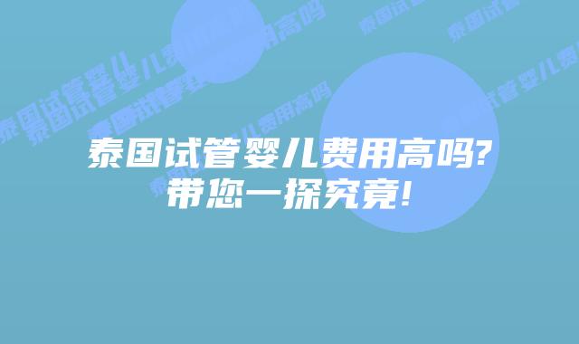 泰国试管婴儿费用高吗?带您一探究竟!