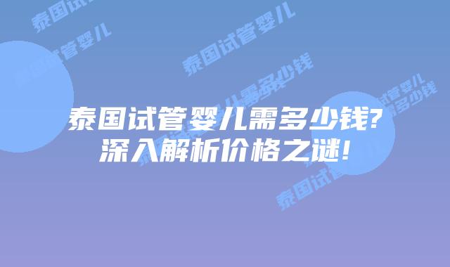泰国试管婴儿需多少钱?深入解析价格之谜!