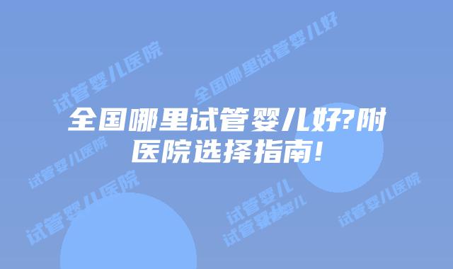 全国哪里试管婴儿好?附医院选择指南!