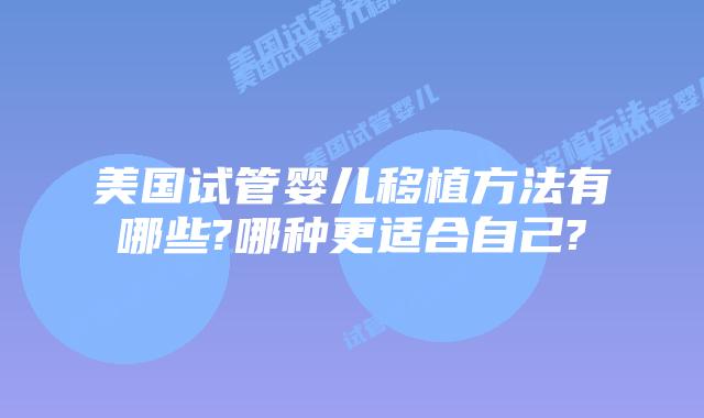 美国试管婴儿移植方法有哪些?哪种更适合自己?