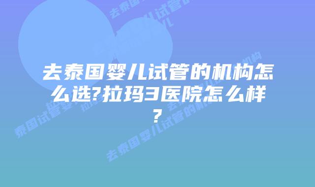 去泰国婴儿试管的机构怎么选?拉玛3医院怎么样?