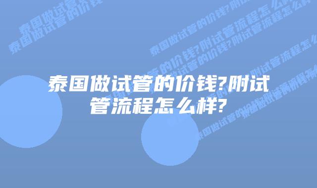 泰国做试管的价钱?附试管流程怎么样?