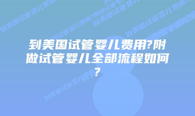 到美国试管婴儿费用?附做试管婴儿全部流程如何?