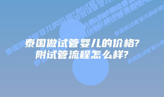 泰国做试管婴儿的价格?附试管流程怎么样?