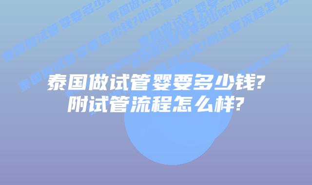 泰国做试管婴要多少钱?附试管流程怎么样?