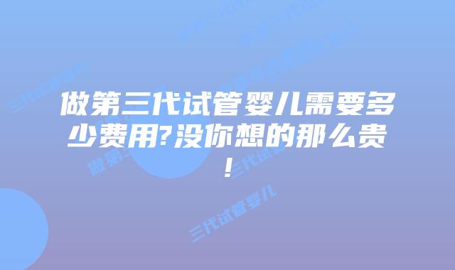 做第三代试管婴儿需要多少费用?没你想的那么贵!