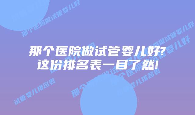 那个医院做试管婴儿好?这份排名表一目了然!