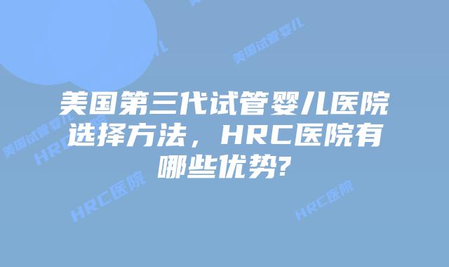 美国第三代试管婴儿医院选择方法,HRC医院有哪些优势?
