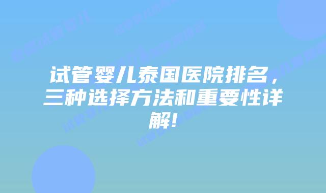 试管婴儿泰国医院排名，三种选择方法和重要性详解!