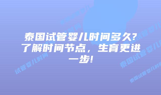 泰国试管婴儿时间多久?了解时间节点,生育更进一步!