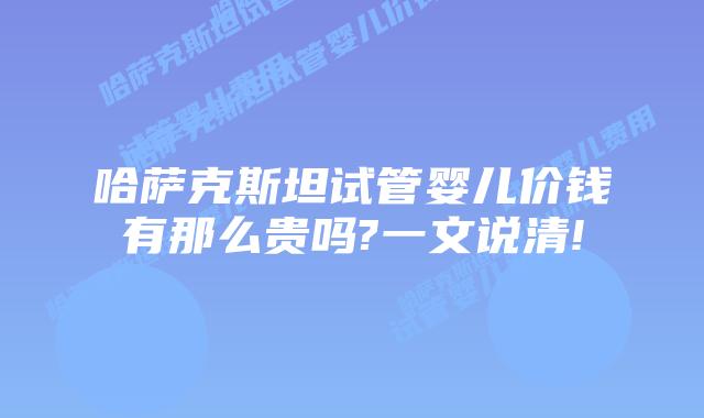 哈萨克斯坦试管婴儿价钱有那么贵吗?一文说清!