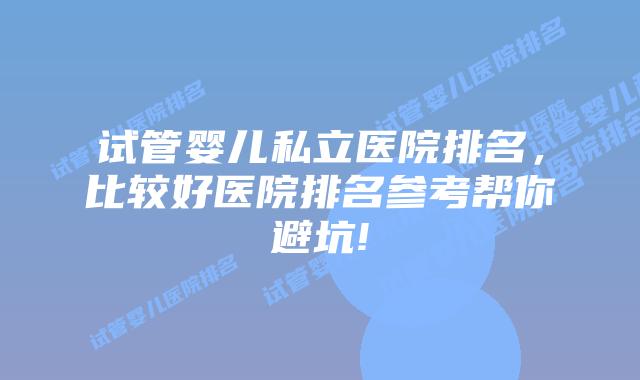 试管婴儿私立医院排名，比较好医院排名参考帮你避坑!