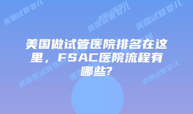 美国做试管医院排名在这里,FSAC医院流程有哪些?
