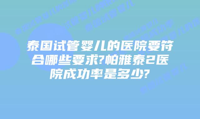泰国试管婴儿的医院要符合哪些要求?帕雅泰2医院成功率是多少?