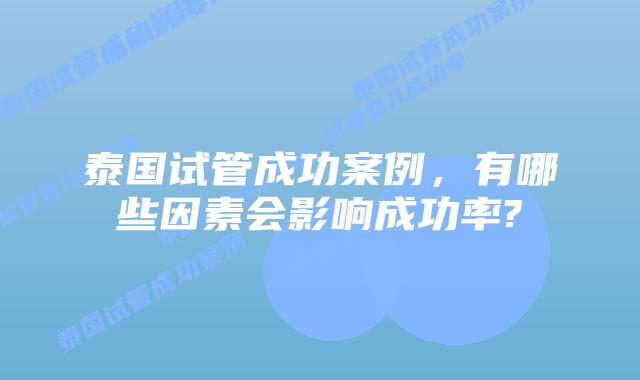 泰国试管成功案例,有哪些因素会影响成功率?