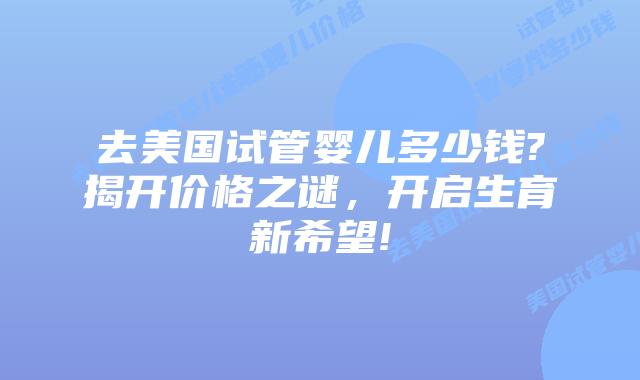 去美国试管婴儿多少钱?揭开价格之谜，开启生育新希望!