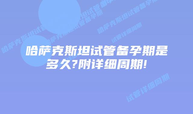哈萨克斯坦试管备孕期是多久?附详细周期!